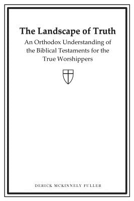 The Landscape of Truth: An Orthodox Understanding of the Biblical Testaments for the True Worshippers by Fuller, Derick McKinnely