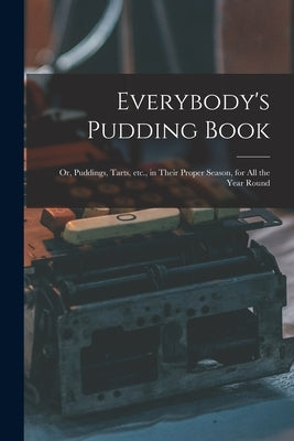 Everybody's Pudding Book: or, Puddings, Tarts, Etc., in Their Proper Season, for All the Year Round by Anonymous