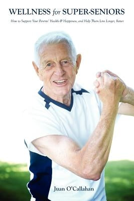 Wellness for Super-Seniors: How to Support Your Parents Health & Happiness & Help Them Live Longer, Better by O'Callahan, Juan