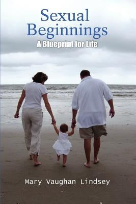 Sexual Beginnings: A Blueprint for Life by Vaughan Lindsey, Mary