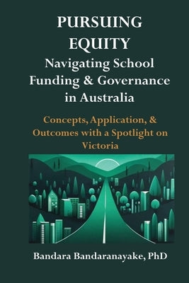 Pursuing Equity: Navigating School Funding & Governance in Australia: Concepts, Application, & Outcomes with a Spotlight on Victoria by Bandaranayake, Bandara