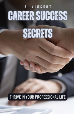 Career Success Secrets: Thrive in Your Professional Life by Vincent, B.