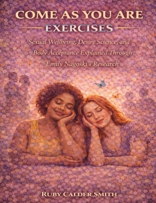 Come As You Are Exercises: Sexual Wellbeing, Desire Science, and Body Acceptance Explained Through Emily Nagoski's Research by Smith, Ruby Calder
