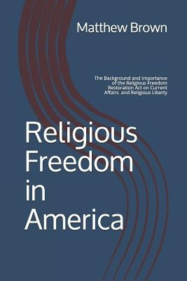 Religious Freedom in America: The Background and Importance of the Religious Freedom Restoration Act of 1993 on Current Affairs and Religious Libert by Brown, Matthew a.