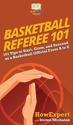 Basketball Referee 101: 101 Tips to Start, Grow, and Succeed as a Basketball Official From A to Z by Howexpert