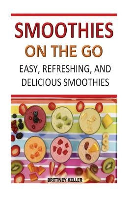 Smoothies On The Go: Easy, Refreshing And Delicious by Keller, Brittney