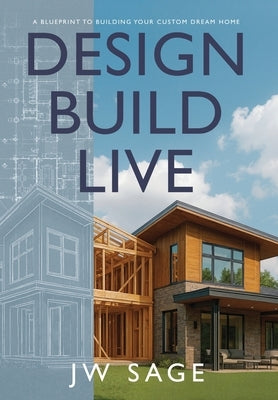 Design, Build, Live: A Blueprint to Building Your Custom Dream Home by Sage, Jw