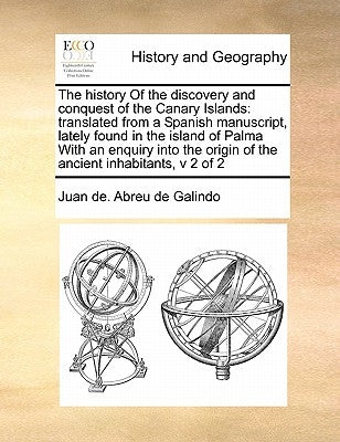 The History of the Discovery and Conquest of the Canary Islands: Translated from a Spanish Manuscript, Lately Found in the Island of Palma with an Enq by Abreu De Galindo, Juan De