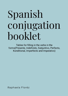 Spanish conjugation booklet: Tables for filling in the verbs in the forms(Presente, Indefinido, Subjuntivo, Perfecto, Futuro, Conditional, Imperfec by Floréz, Raphaela