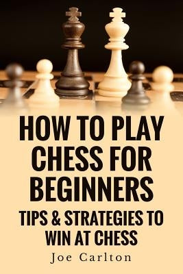 How To Play Chess For Beginners: Tips & Strategies To Win At Chess by Carlton, Joe