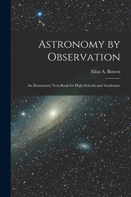 Astronomy by Observation: An Elementary Text-Book for High-Schools and Academies by Bowen, Eliza A.