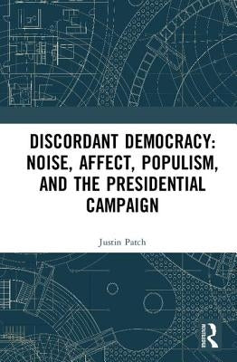 Discordant Democracy: Noise, Affect, Populism, and the Presidential Campaign by Patch, Justin