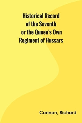 Historical Record of the Seventh, or the Queen's Own Regiment of Hussars by Cannon, Richard