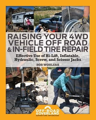 Raising Your 4WD Vehicle Off-Road & In-Field Tire Repair: Effective Use of Hi-Lift, Inflatable, Hydraulic, Screw, and Scissor Jacks by Wohlers, Robert Walter
