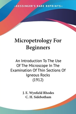 Micropetrology For Beginners: An Introduction To The Use Of The Microscope In The Examination Of Thin Sections Of Igneous Rocks (1912) by Rhodes, J. E. Wynfield