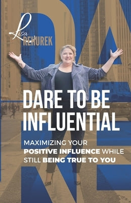 Dare To Be Influential: Maximizing Your Positive Influence While Still Being True To You by Rehurek, Lisa