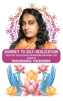 Journey to Self-realization: Collected Talks & Essays on Realizing God in Daily Life, Volume III: Collected Talks & Essays on Realizing God in Dail by Paramhansa Yogananda