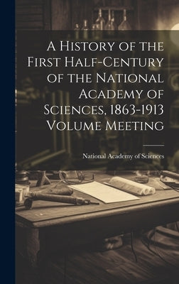 A History of the First Half-century of the National Academy of Sciences, 1863-1913 Volume Meeting by National Academy of Sciences (U S )