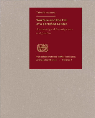 Warfare and the Fall of a Fortified Center: Archaeological Investigations at Aguateca by Inomata, Takeshi