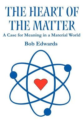 The Heart of the Matter: A Case for Meaning in a Material World by Edwards, Bob