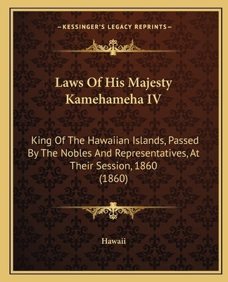 Laws Of His Majesty Kamehameha IV: King Of The Hawaiian Islands, Passed By The Nobles And Representatives, At Their Session, 1860 (1860) by Hawaii