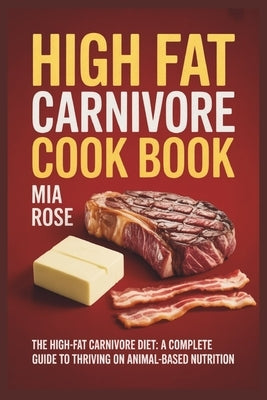 High Fat Carnivore Cook Book: The High-Fat Carnivore Diet: A Complete Guide to Thriving on Animal-Based Nutrition by Rose, Mia