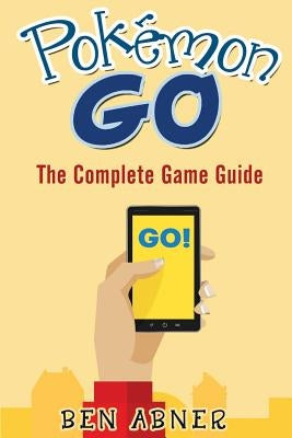Pokemon Go: All of the tips, tricks, hacks, strategies and much needed game information! by Abner, Ben