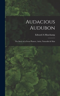 Audacious Audubon: the Story of a Great Pioneer, Artist, Naturalist & Man by Muschamp, Edward A.