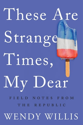 These Are Strange Times, My Dear: Field Notes from the Republic by Willis, Wendy