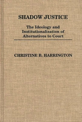 Shadow Justice: The Ideology and Institutionalization of Alternatives to Court by Harrington, Christin