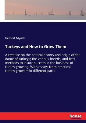 Turkeys and How to Grow Them: A treatise on the natural history and origin of the name of turkeys; the various breeds, and best methods to insure succ by Myrick, Herbert