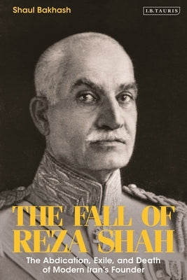 The Fall of Reza Shah: The Abdication, Exile, and Death of Modern Iran's Founder by Bakhash, Shaul
