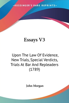 Essays V3: Upon The Law Of Evidence, New Trials, Special Verdicts, Trials At Bar And Repleaders (1789) by Morgan, John