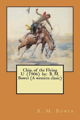 Chip, of the Flying U (1906) by: B. M. Bower (A western clasic) by Bower, B. M.