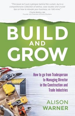 Build and Grow: How to Go from Tradesperson to Managing Director in the Construction and Trade Industries by Warner, Alison