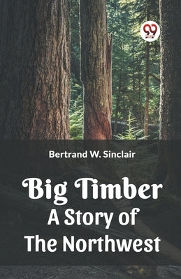 Big Timber A Story Of The Northwest by Sinclair, Bertrand W.