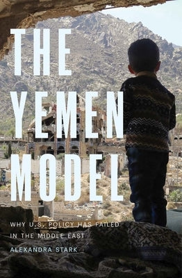 The Yemen Model: Why U.S. Policy Has Failed in the Middle East by Stark, Alexandra