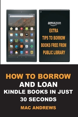 How to Borrow and Loan Kindle Books in Just 30 Seconds: Loan Books from Public Libraries with Updated Step by Step Guide with Screenshots for all Devi by Andrews, Mac