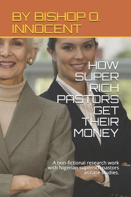How Super Rich Pastors Get Their Money: A non-fictional research work with Nigerian superrich pastors as case studies. by Innocent, Bishop O.