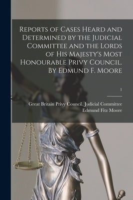 Reports of Cases Heard and Determined by the Judicial Committee and the Lords of His Majesty's Most Honourable Privy Council. By Edmund F. Moore; 1 by Great Britain Privy Council Judicial