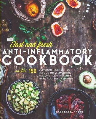 Fast & Fresh Anti-Inflammatory Cookbook: 150 Delicious Recipes To Reduce Inflammation, Restore Your Health & Make You Feel Amazing by Press, Lasselle