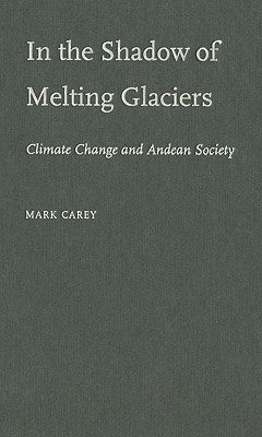 In the Shadow of Melting Glaciers in the Shadow of Melting Glaciers: Climate Change and Andean Society by Carey, Mark