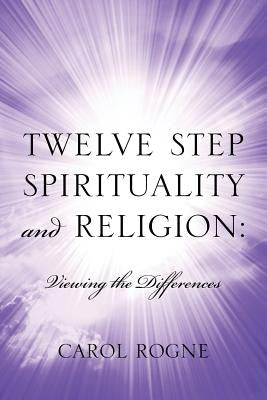 Twelve Step Spirituality and Religion: Viewing the Differences by Rogne, Carol