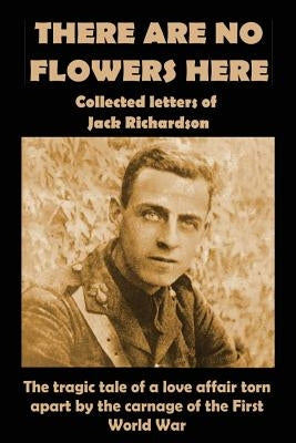 There Are No Flowers Here: Collected Letters of Jack Richardson by Holloway, Elizabeth