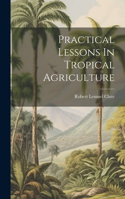 Practical Lessons In Tropical Agriculture by Clute, Robert Lemuel