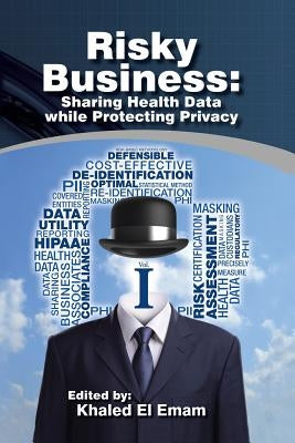 Risky Business: Sharing Health Data While Protecting Privacy by El Emam, Khaled