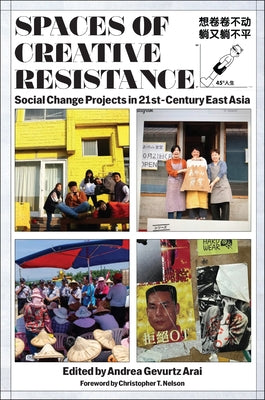 Spaces of Creative Resistance: Social Change Projects in Twenty-First-Century East Asia by Arai, Andrea Gevurtz