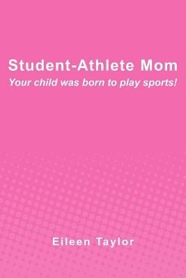 Student-Athlete Mom: Your child was born to play sports! by Taylor, Eileen