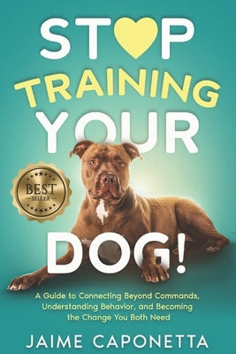 Stop Training Your Dog: A Guide to Connecting Beyond Commands, Understanding Behavior, and Becoming the Change You Both Need by Caponetta, Jaime