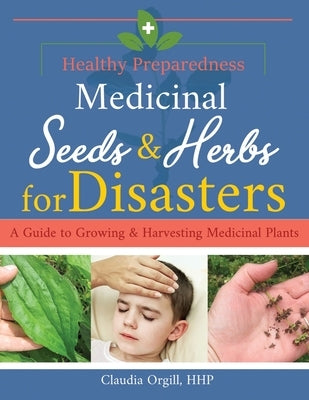 Medicinal Seeds & Herbs for Disasters: A guide to growing and harvesting medicinal plants by Orgill Hhp, Claudia